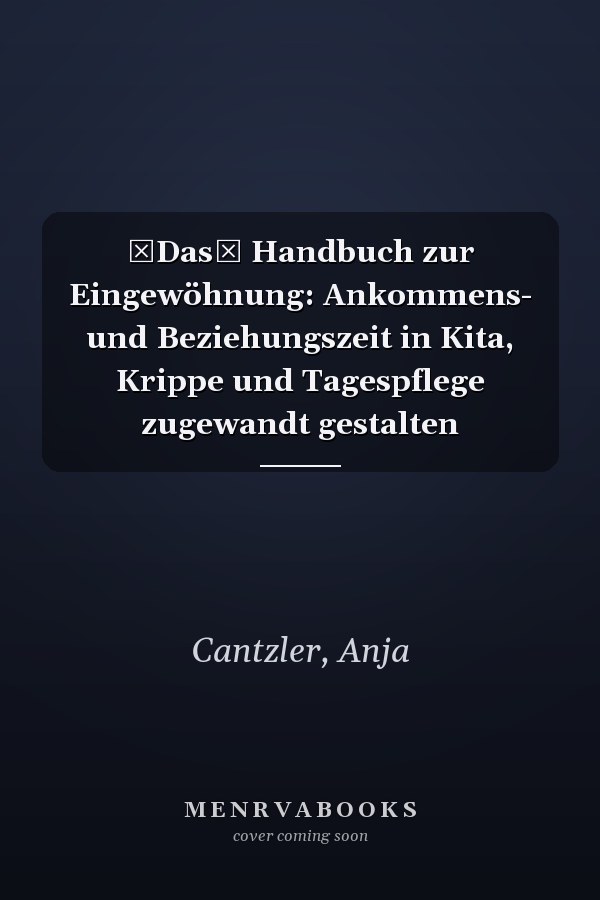 Das Handbuch zur Eingewöhnung: Ankommens- und Beziehungszeit in Kita, Krippe und Tagespflege zugewandt gestalten