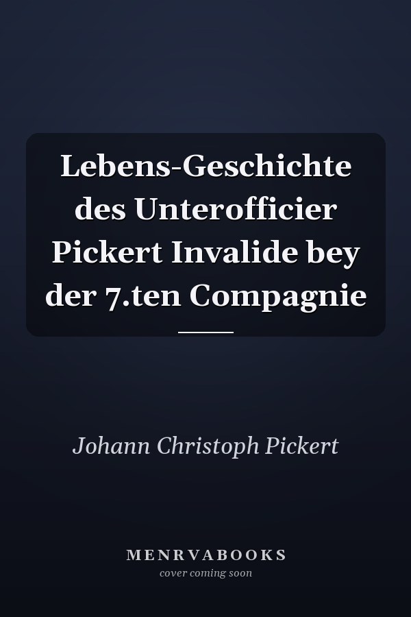 Lebens-Geschichte des Unterofficier Pickert Invalide bey der 7.ten Compagnie