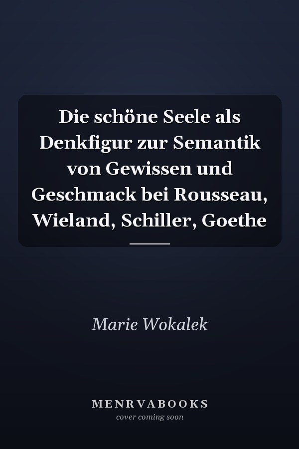 Die schöne Seele als Denkfigur zur Semantik von Gewissen und Geschmack bei Rousseau, Wieland, Schiller, Goethe
