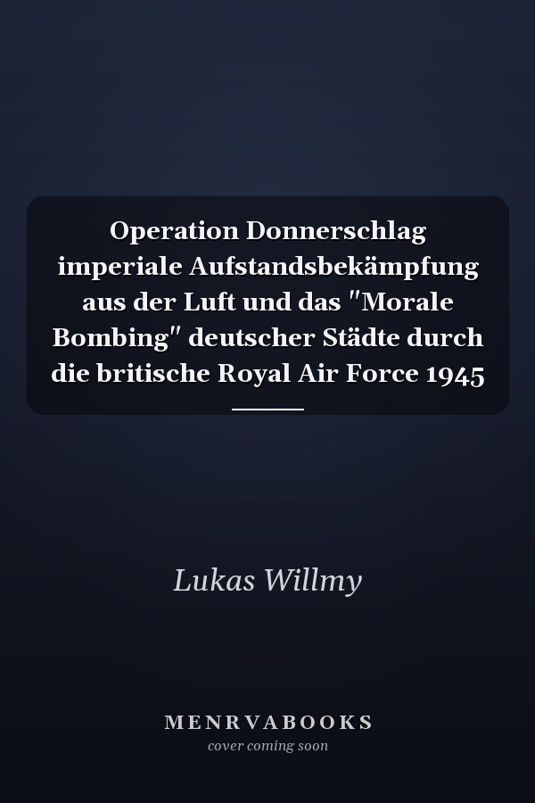 Operation Donnerschlag imperiale Aufstandsbekämpfung aus der Luft und das "Morale Bombing" deutscher Städte durch die britische Royal Air Force 1945