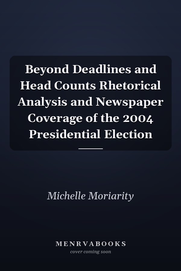 Beyond Deadlines and Head Counts Rhetorical Analysis and Newspaper Coverage of the 2004 Presidential Election