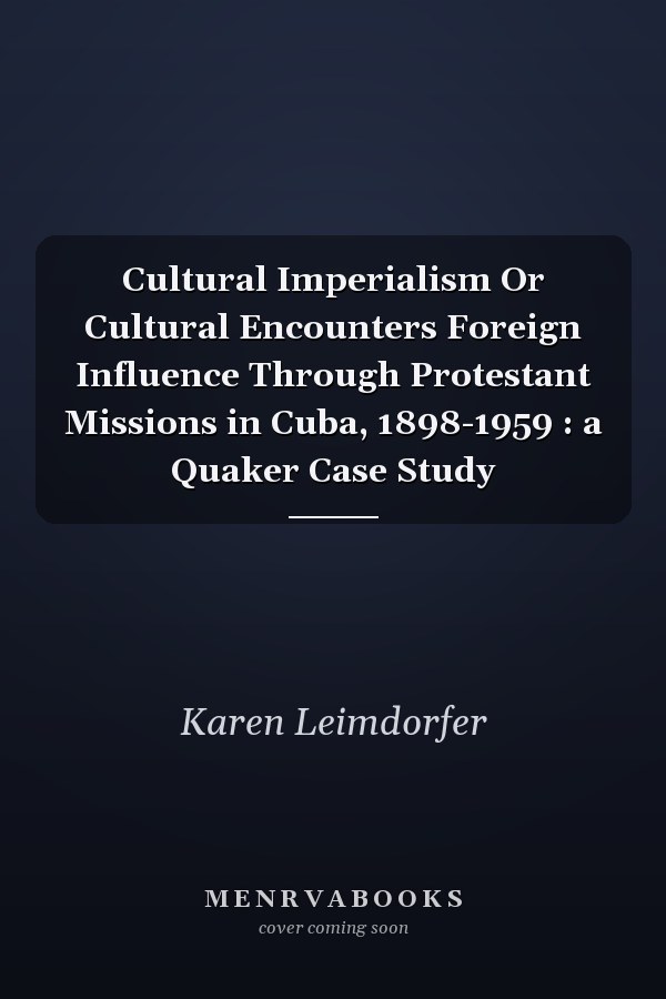 Cultural Imperialism Or Cultural Encounters Foreign Influence Through Protestant Missions in Cuba, 1898-1959 : a Quaker Case Study