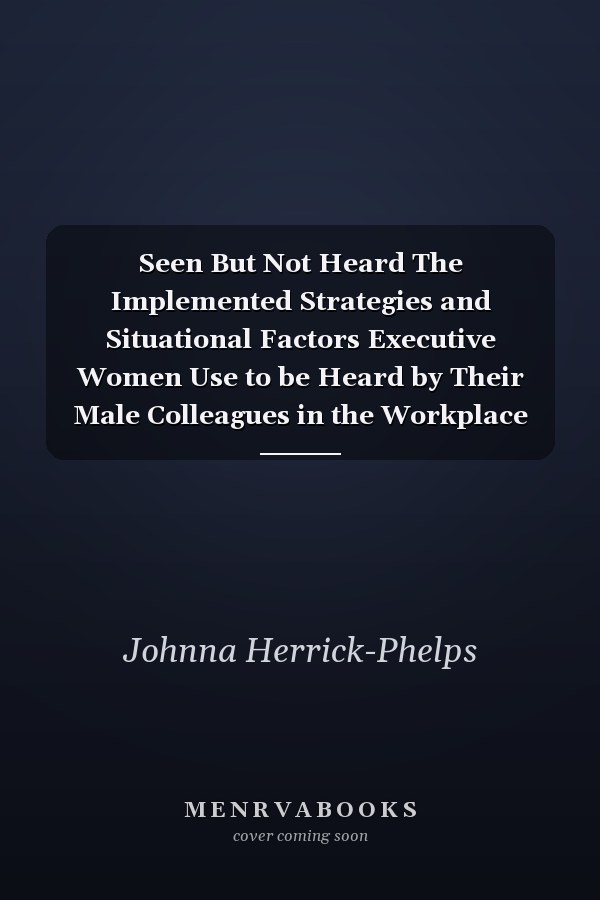 Seen But Not Heard The Implemented Strategies and Situational Factors Executive Women Use to be Heard by Their Male Colleagues in the Workplace