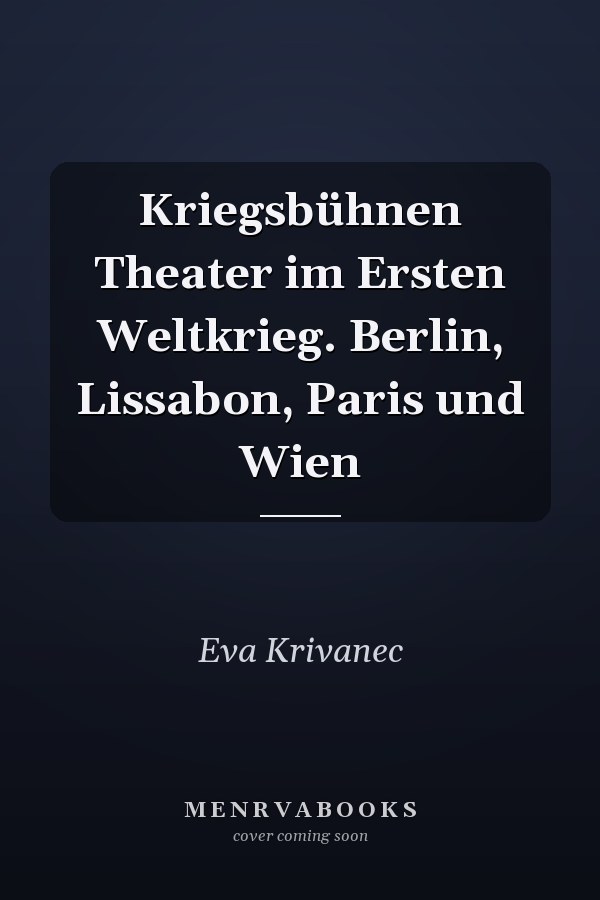 Kriegsbühnen Theater im Ersten Weltkrieg. Berlin, Lissabon, Paris und Wien