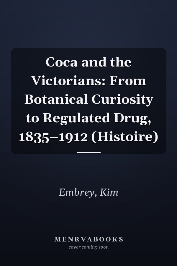 Coca and the Victorians: From Botanical Curiosity to Regulated Drug, 1835–1912 (Histoire)