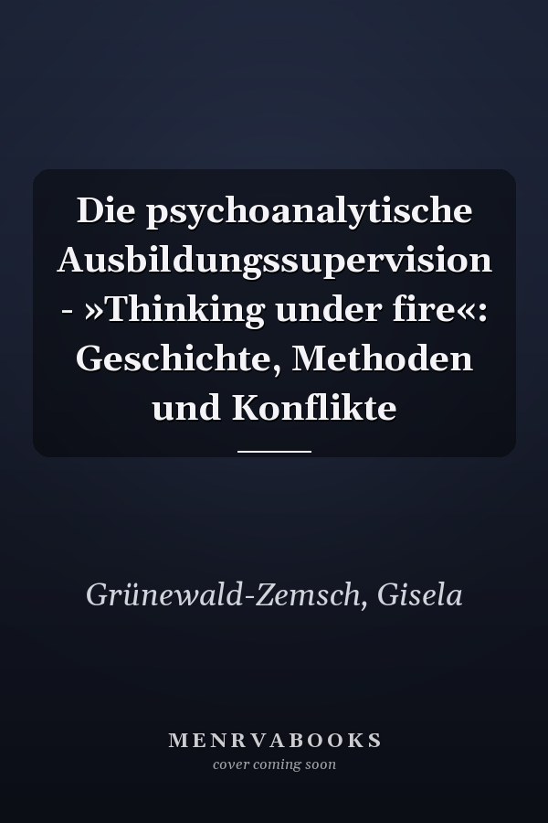 Die psychoanalytische Ausbildungssupervision - »Thinking under fire«: Geschichte, Methoden und Konflikte