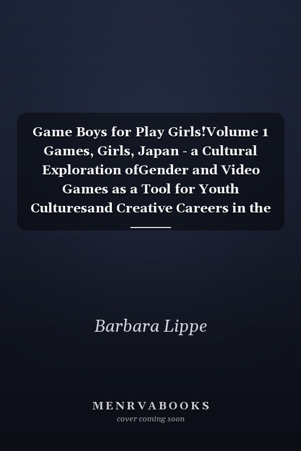 Game Boys for Play Girls!Volume 1 Games, Girls, Japan - a Cultural Exploration ofGender and Video Games as a Tool for Youth Culturesand Creative Careers in the West and in Japan