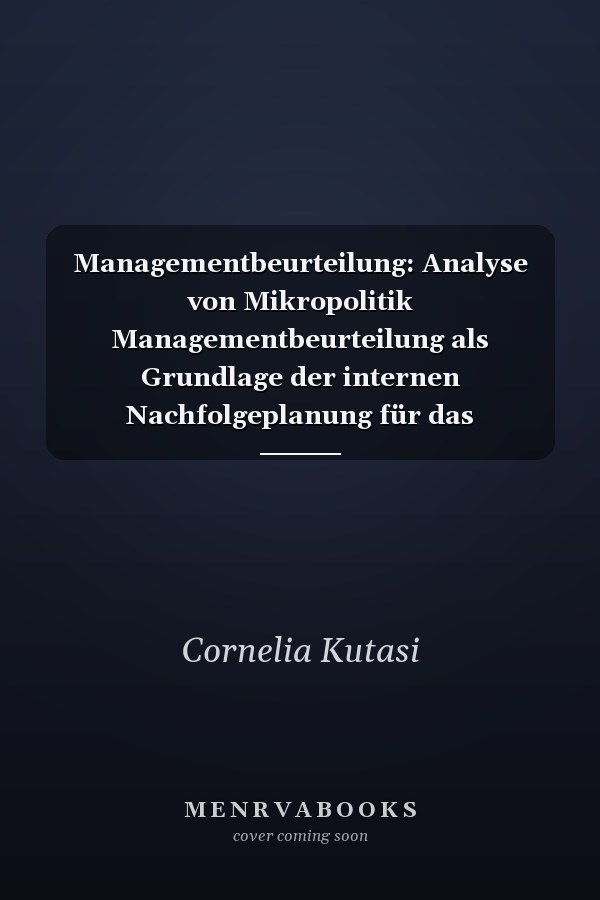 Managementbeurteilung: Analyse von Mikropolitik Managementbeurteilung als Grundlage der internen Nachfolgeplanung für das Topmanagement. Analyse von Mikropolitik