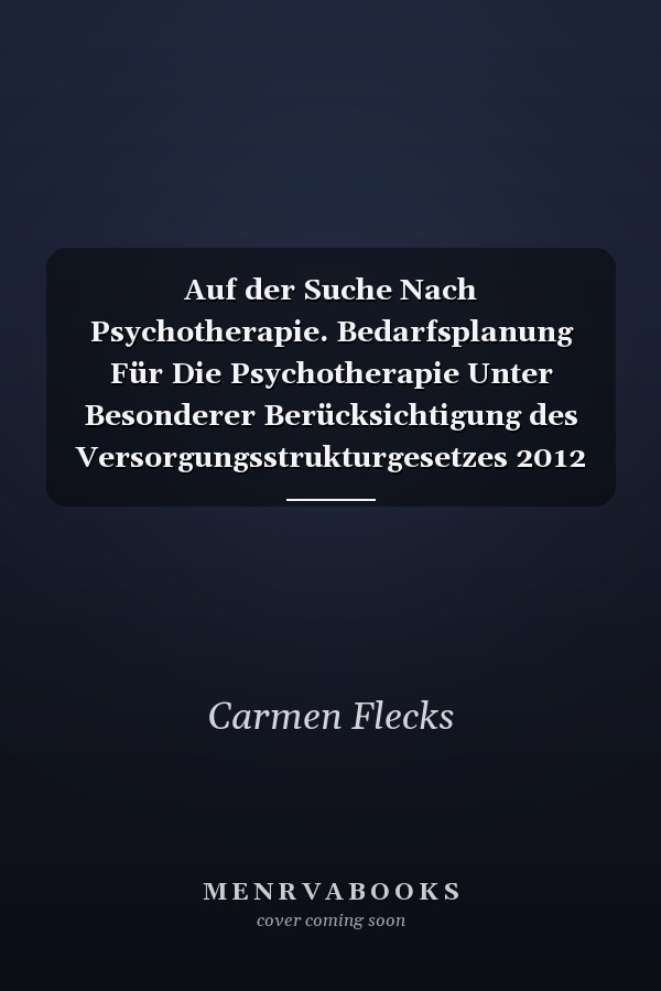 Auf der Suche Nach Psychotherapie. Bedarfsplanung Für Die Psychotherapie Unter Besonderer Berücksichtigung des Versorgungsstrukturgesetzes 2012 (Gkv-Vstg)