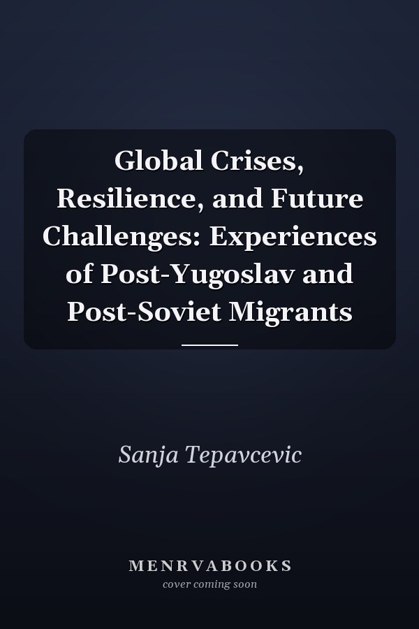 Global Crises, Resilience, and Future Challenges: Experiences of Post-Yugoslav and Post-Soviet Migrants