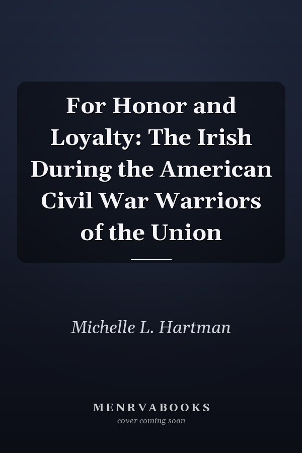 For Honor and Loyalty: The Irish During the American Civil War Warriors of the Union