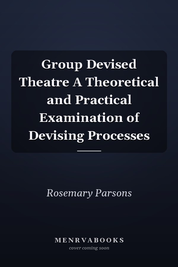 Group Devised Theatre A Theoretical and Practical Examination of Devising Processes