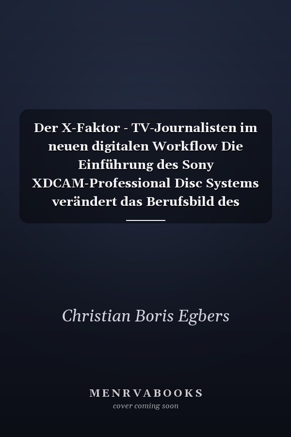 Der X-Faktor - TV-Journalisten im neuen digitalen Workflow Die Einführung des Sony XDCAM-Professional Disc Systems verändert das Berufsbild des Fernsehjournalisten - Eine exemplarische Fallstudie am Beispiel des Westdeutschen Rundfunks
