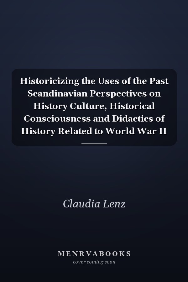 Historicizing the Uses of the Past Scandinavian Perspectives on History Culture, Historical Consciousness and Didactics of History Related to World War II