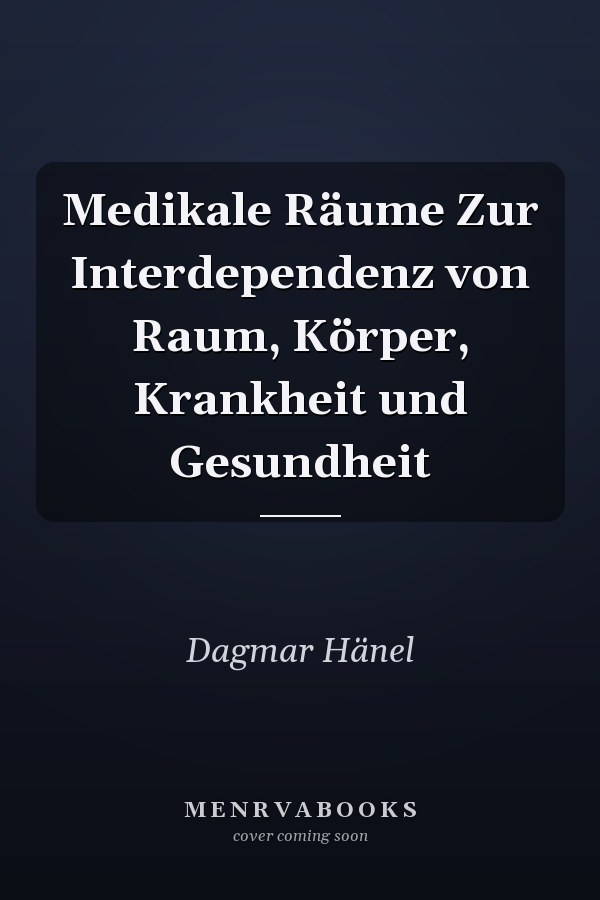 Medikale Räume Zur Interdependenz von Raum, Körper, Krankheit und Gesundheit