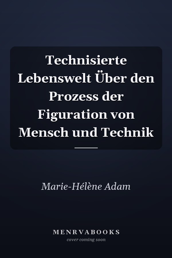 Technisierte Lebenswelt Über den Prozess der Figuration von Mensch und Technik