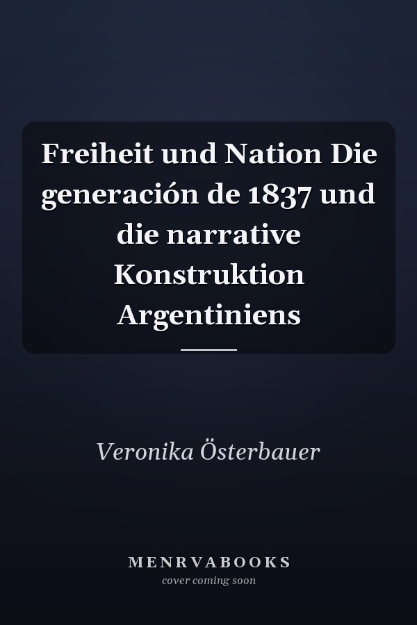 Freiheit und Nation Die generación de 1837 und die narrative Konstruktion Argentiniens