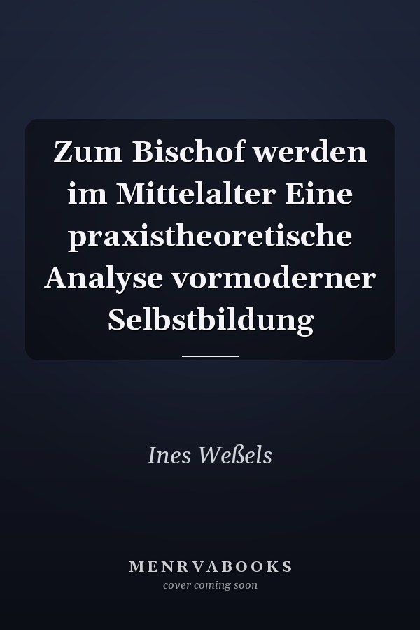 Zum Bischof werden im Mittelalter Eine praxistheoretische Analyse vormoderner Selbstbildung