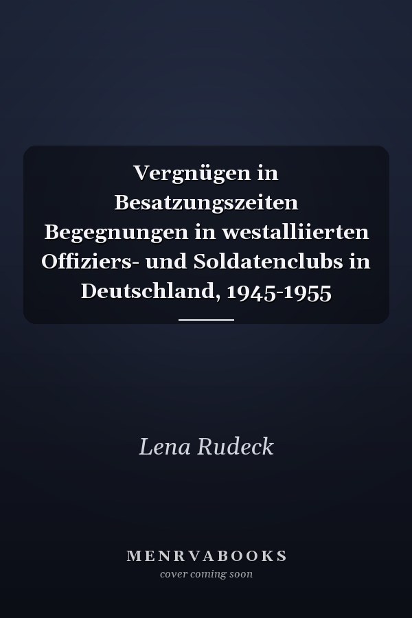 Vergnügen in Besatzungszeiten Begegnungen in westalliierten Offiziers- und Soldatenclubs in Deutschland, 1945-1955