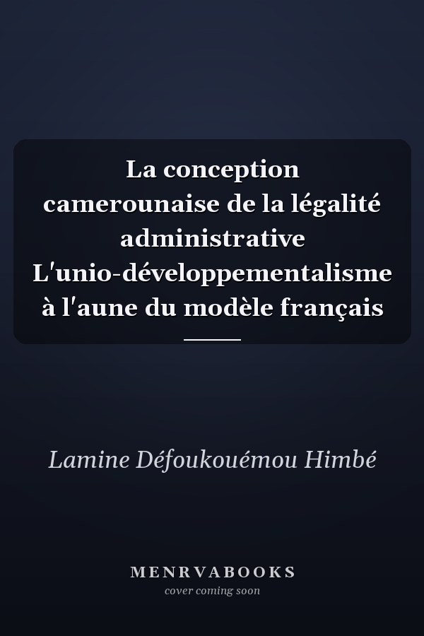 La conception camerounaise de la légalité administrative L'unio-développementalisme à l'aune du modèle français