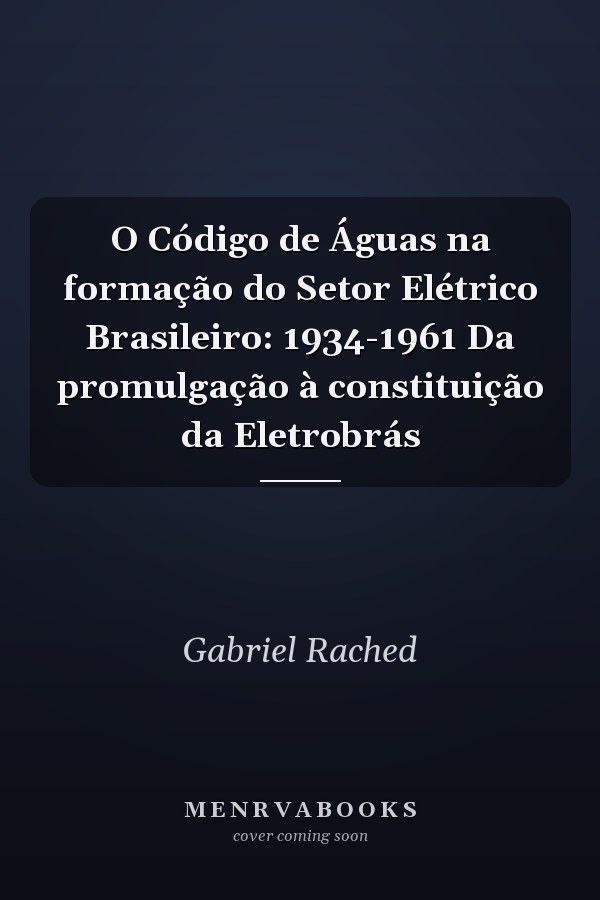 O Código de Águas na formação do Setor Elétrico Brasileiro: 1934-1961 Da promulgação à constituição da Eletrobrás