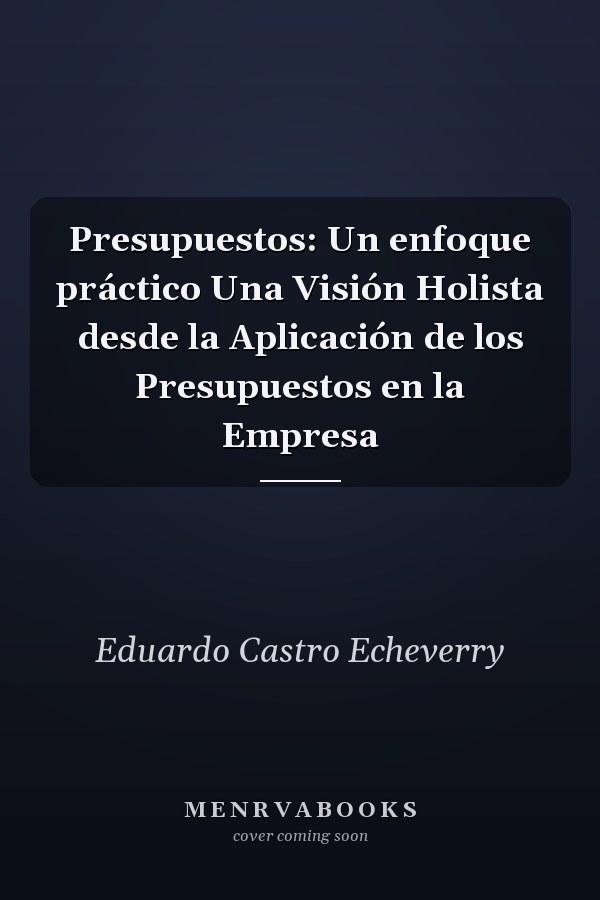 Presupuestos: Un enfoque práctico Una Visión Holista desde la Aplicación de los Presupuestos en la Empresa