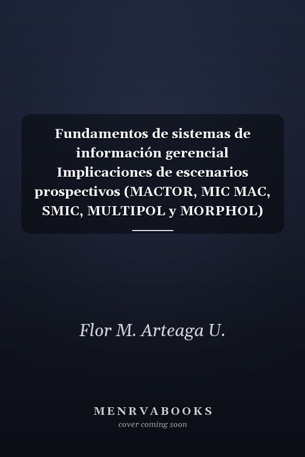 Fundamentos de sistemas de información gerencial Implicaciones de escenarios prospectivos (MACTOR, MIC MAC, SMIC, MULTIPOL y MORPHOL) como estrategia empresarial