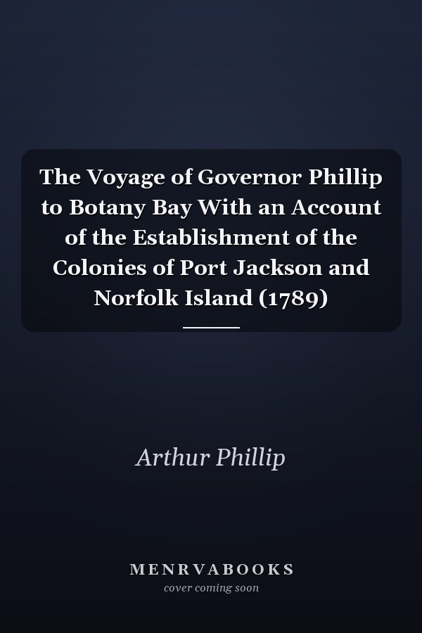 The Voyage of Governor Phillip to Botany Bay With an Account of the Establishment of the Colonies of Port Jackson and Norfolk Island (1789)