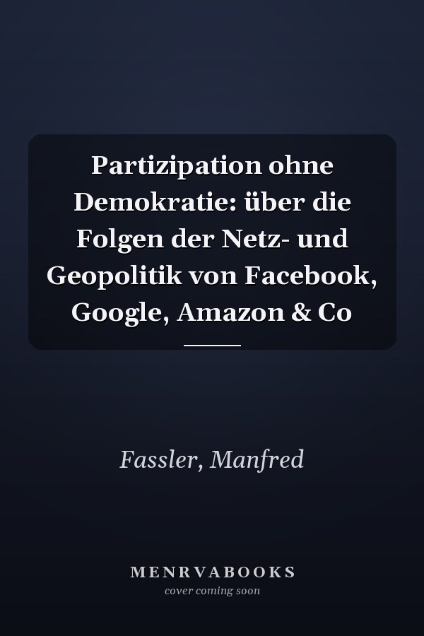 Partizipation ohne Demokratie: über die Folgen der Netz- und Geopolitik von Facebook, Google, Amazon & Co