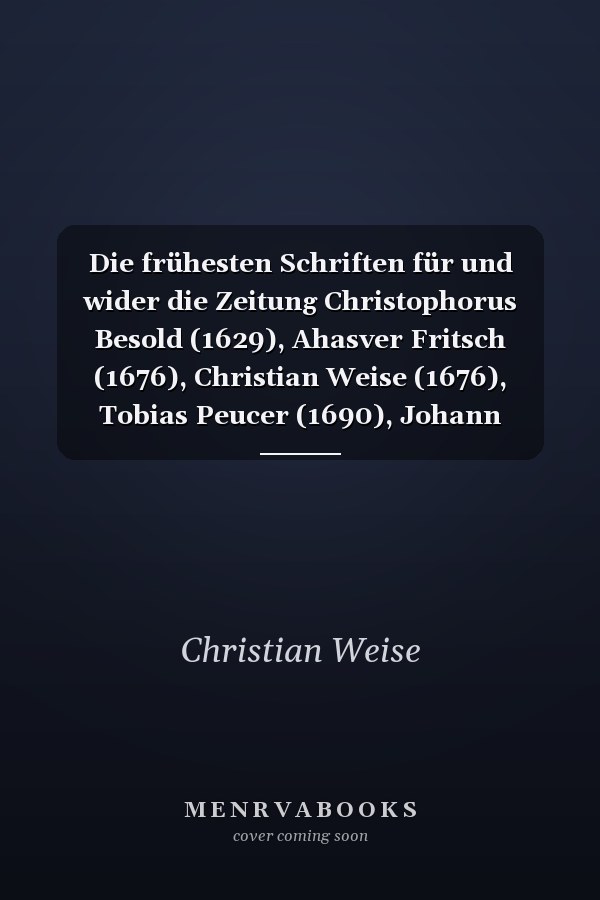 Die frühesten Schriften für und wider die Zeitung Christophorus Besold (1629), Ahasver Fritsch (1676), Christian Weise (1676), Tobias Peucer (1690), Johann Ludwig Hartmann (1679), Daniel Hartnack (1688)