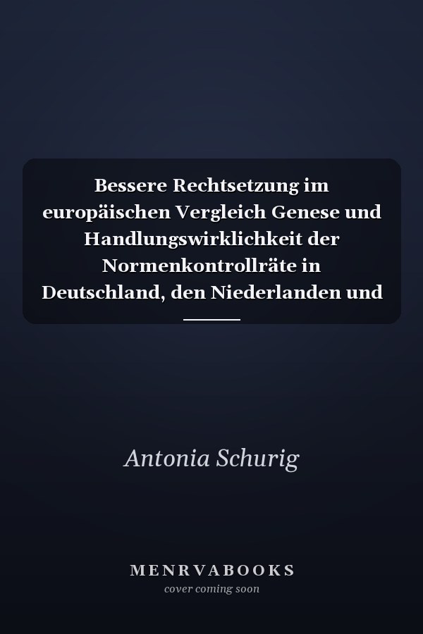 Bessere Rechtsetzung im europäischen Vergleich Genese und Handlungswirklichkeit der Normenkontrollräte in Deutschland, den Niederlanden und dem Vereinigten Königreich