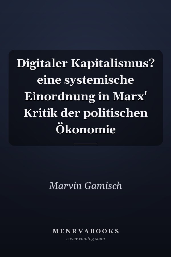 Digitaler Kapitalismus? eine systemische Einordnung in Marx' Kritik der politischen Ökonomie