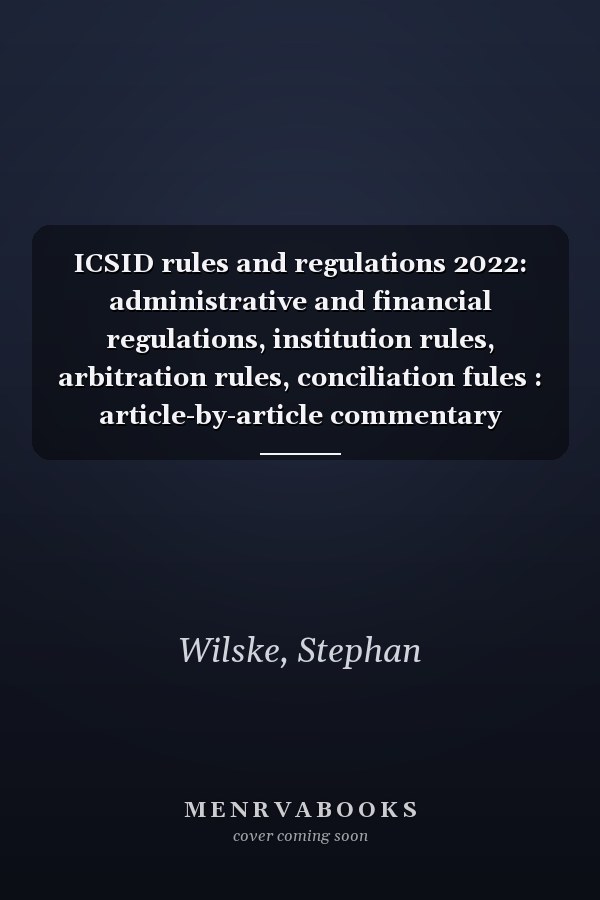 ICSID rules and regulations 2022: administrative and financial regulations, institution rules, arbitration rules, conciliation fules : article-by-article commentary