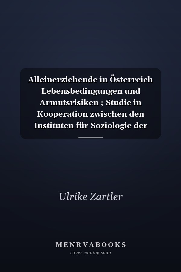 Alleinerziehende in Österreich Lebensbedingungen und Armutsrisiken ; Studie in Kooperation zwischen den Instituten für Soziologie der Universität Wien und der Universität Linz im Auftrag des BMASK