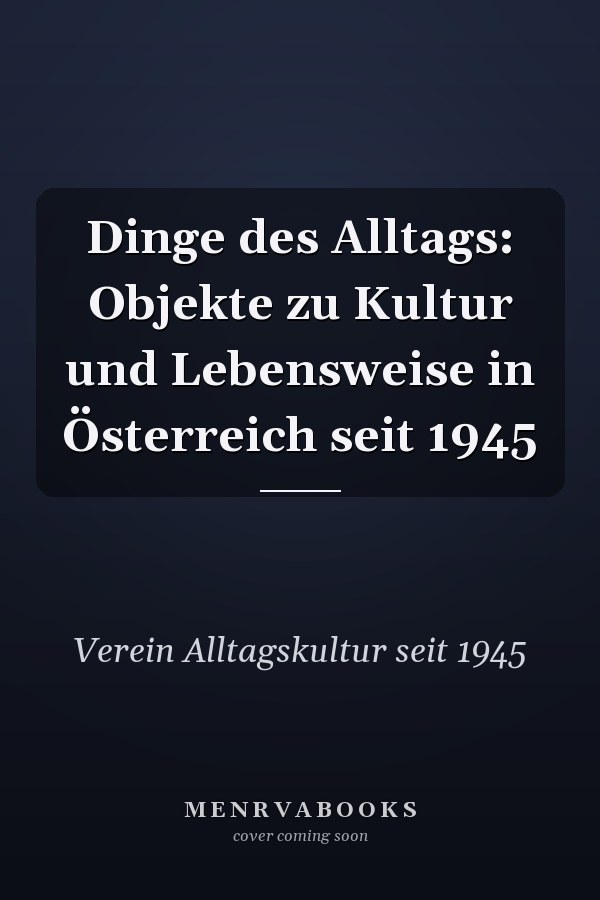 Dinge des Alltags: Objekte zu Kultur und Lebensweise in Österreich seit 1945