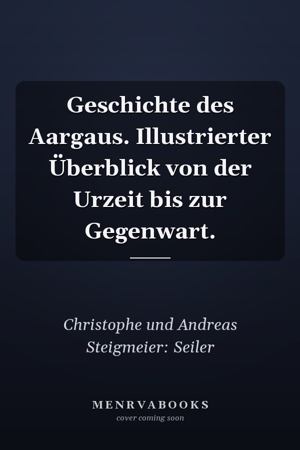 Geschichte des Aargaus. Illustrierter Überblick von der Urzeit bis zur Gegenwart.