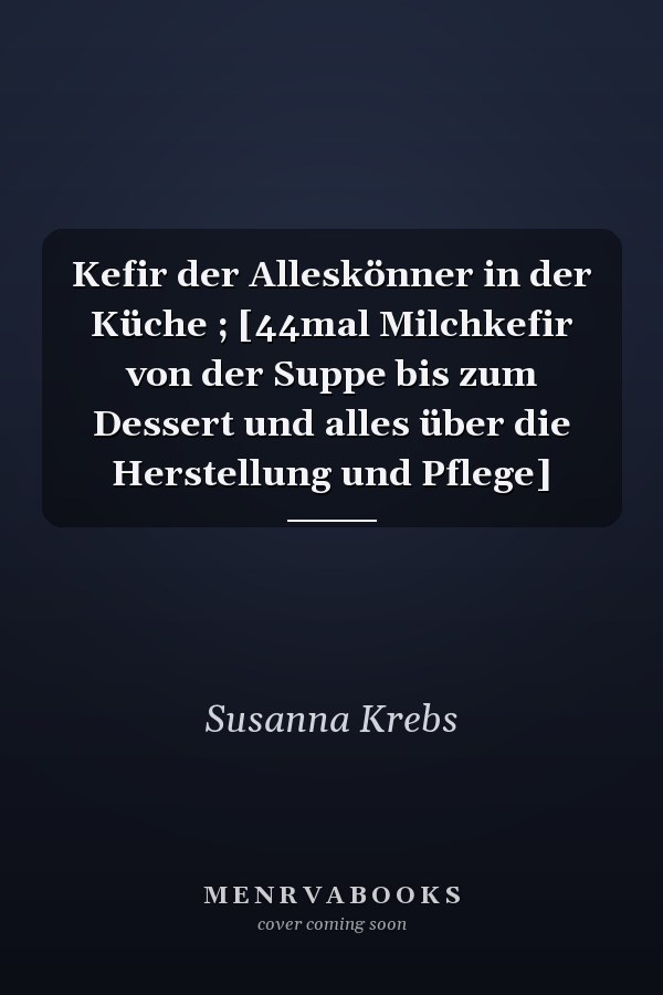 Kefir der Alleskönner in der Küche ; [44mal Milchkefir von der Suppe bis zum Dessert und alles über die Herstellung und Pflege]