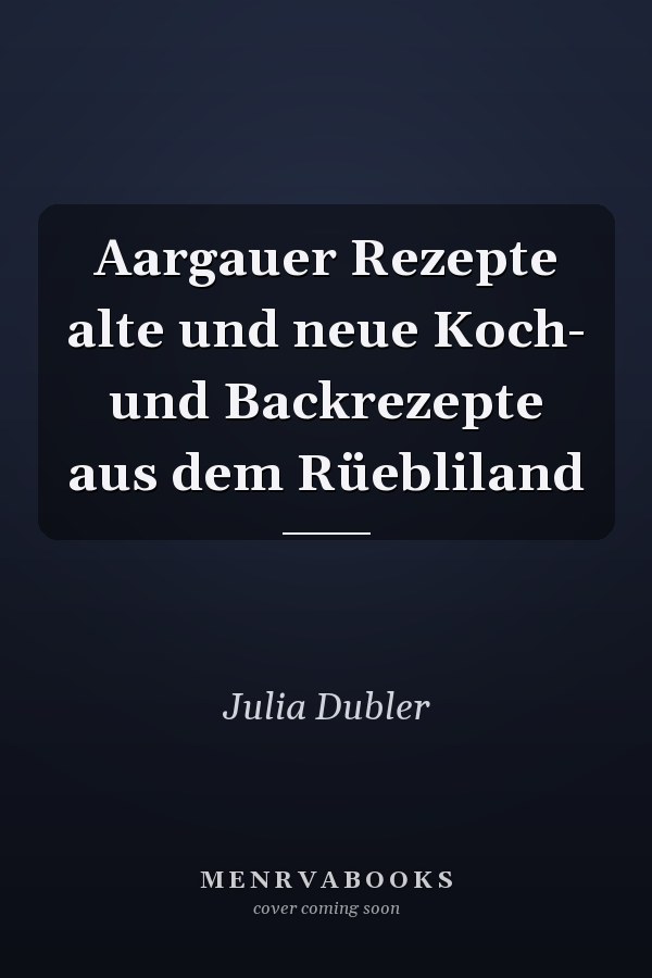Aargauer Rezepte alte und neue Koch- und Backrezepte aus dem Rüebliland