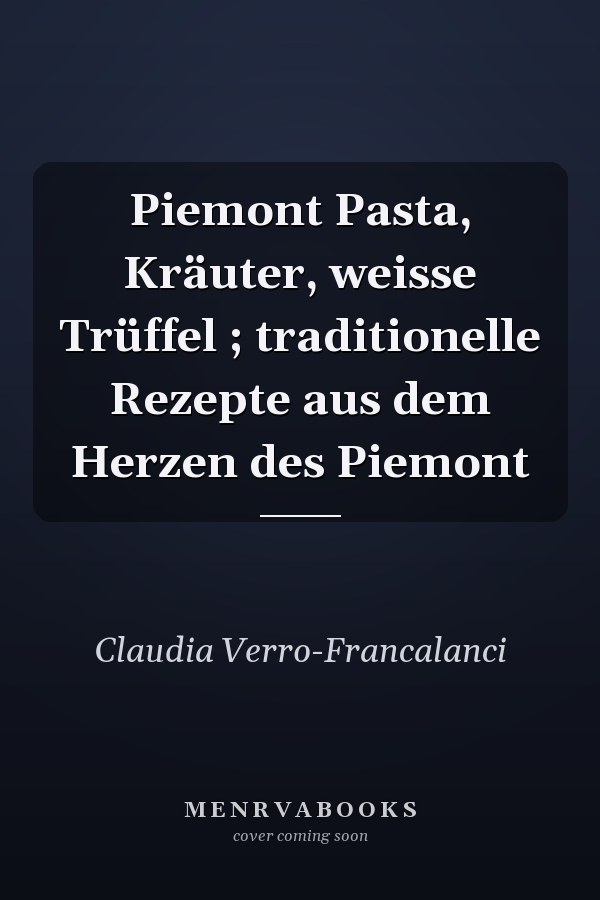 Piemont Pasta, Kräuter, weisse Trüffel ; traditionelle Rezepte aus dem Herzen des Piemont