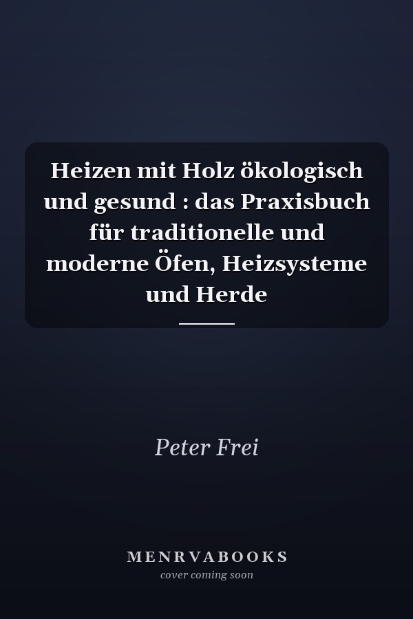 Heizen mit Holz ökologisch und gesund : das Praxisbuch für traditionelle und moderne Öfen, Heizsysteme und Herde