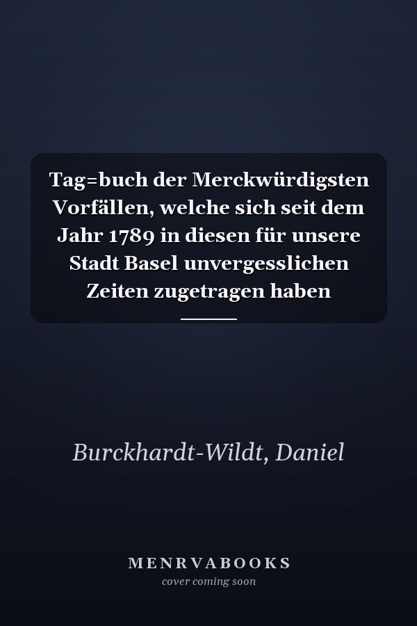 Tag=buch der Merckwürdigsten Vorfällen, welche sich seit dem Jahr 1789 in diesen für unsere Stadt Basel unvergesslichen Zeiten zugetragen haben
