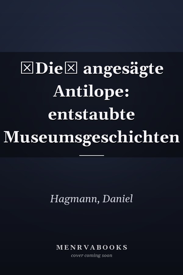 Die angesägte Antilope: entstaubte Museumsgeschichten