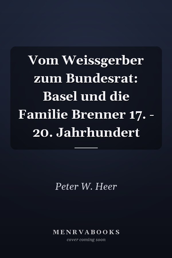 Vom Weissgerber zum Bundesrat: Basel und die Familie Brenner 17. - 20. Jahrhundert