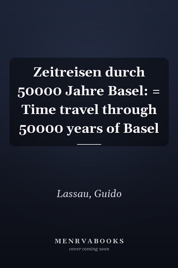 Zeitreisen durch 50000 Jahre Basel: = Time travel through 50000 years of Basel