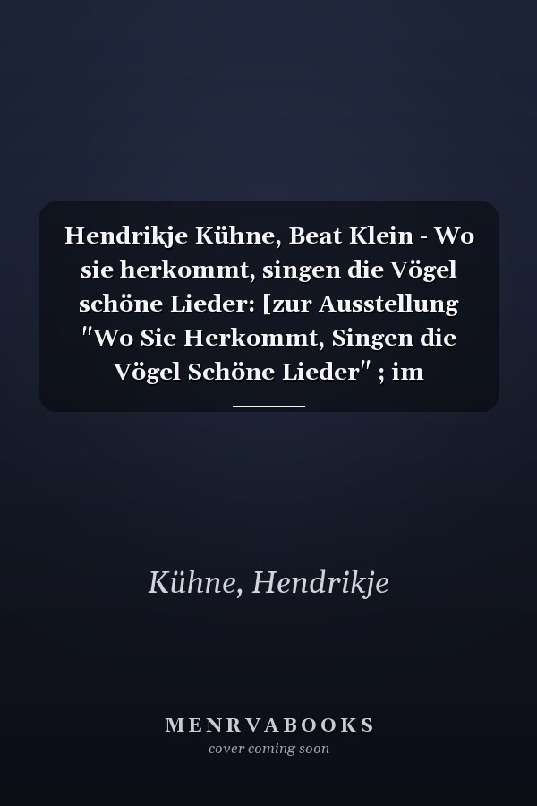 Hendrikje Kühne, Beat Klein - Wo sie herkommt, singen die Vögel schöne Lieder: [zur Ausstellung "Wo Sie Herkommt, Singen die Vögel Schöne Lieder" ; im Kunstmuseum Olten, 19. September bis 22. November 2009]