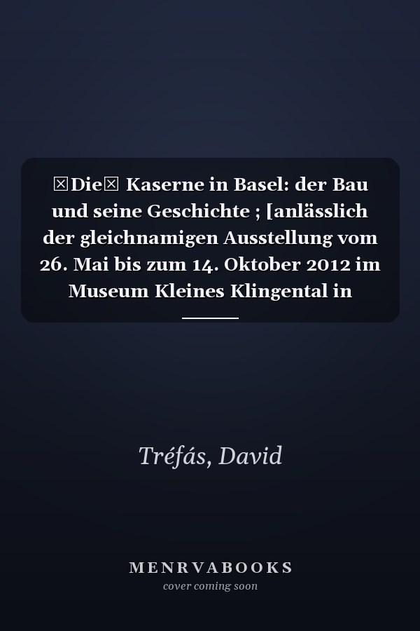 Die Kaserne in Basel: der Bau und seine Geschichte ; [anlässlich der gleichnamigen Ausstellung vom 26. Mai bis zum 14. Oktober 2012 im Museum Kleines Klingental in Basel]