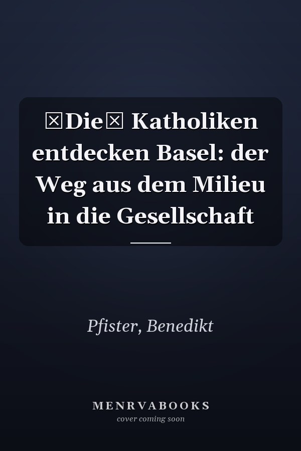 Die Katholiken entdecken Basel: der Weg aus dem Milieu in die Gesellschaft