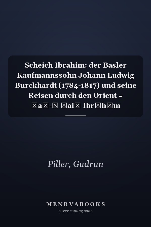 Scheich Ibrahim: der Basler Kaufmannssohn Johann Ludwig Burckhardt (1784-1817) und seine Reisen durch den Orient = aš- Šaiḫ Ibrāhīm