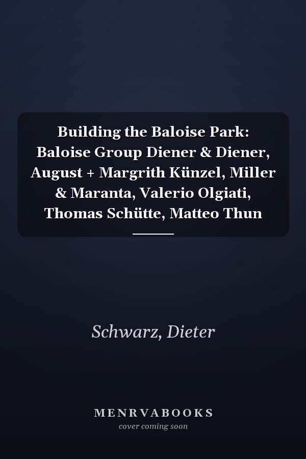 Building the Baloise Park: Baloise Group Diener & Diener, August + Margrith Künzel, Miller & Maranta, Valerio Olgiati, Thomas Schütte, Matteo Thun