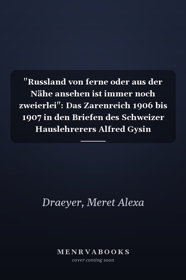 "Russland von ferne oder aus der Nähe ansehen ist immer noch zweierlei": Das Zarenreich 1906 bis 1907 in den Briefen des Schweizer Hauslehrerers Alfred Gysin